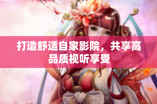 打造舒适自家影院，共享高品质视听享受