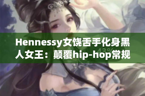 Hennessy女饶舌手化身黑人女王：颠覆hip-hop常规