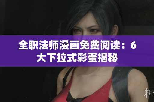 全职法师漫画免费阅读：6大下拉式彩蛋揭秘