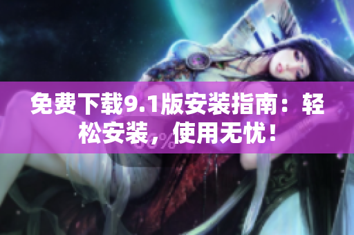 免费下载9.1版安装指南：轻松安装，使用无忧！