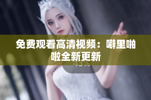 免费观看高清视频：噼里啪啦全新更新