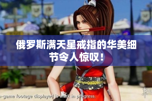 俄罗斯满天星戒指的华美细节令人惊叹！