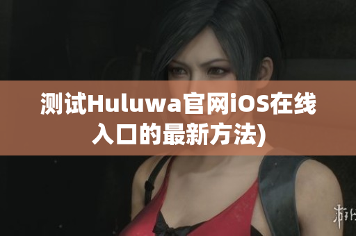 测试Huluwa官网iOS在线入口的最新方法)