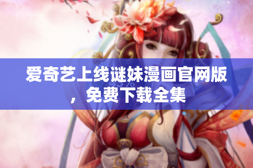 爱奇艺上线谜妹漫画官网版，免费下载全集