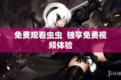 免费观看虫虫  独享免费视频体验