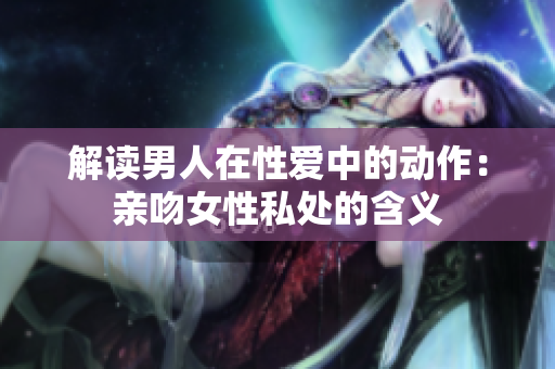 解读男人在性爱中的动作：亲吻女性私处的含义