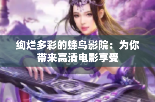 绚烂多彩的蜂鸟影院：为你带来高清电影享受