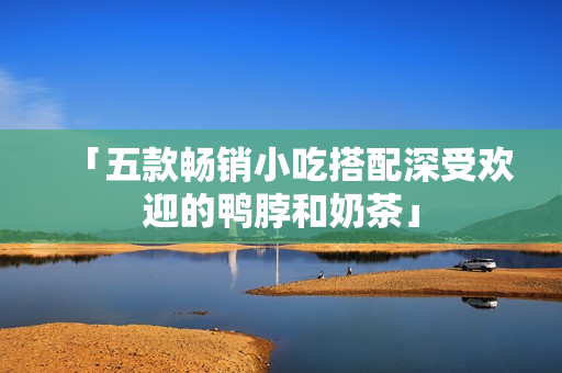 「五款畅销小吃搭配深受欢迎的鸭脖和奶茶」