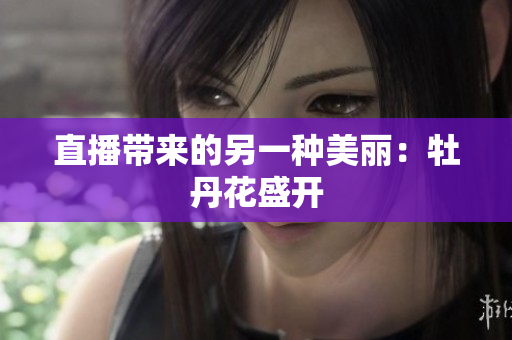 直播带来的另一种美丽：牡丹花盛开