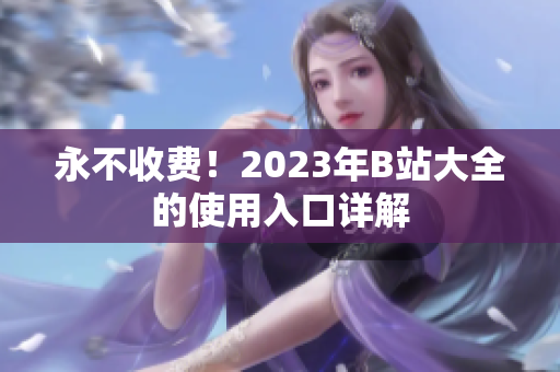 永不收费！2023年B站大全的使用入口详解