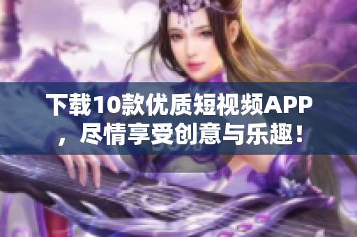 下载10款优质短视频APP，尽情享受创意与乐趣！