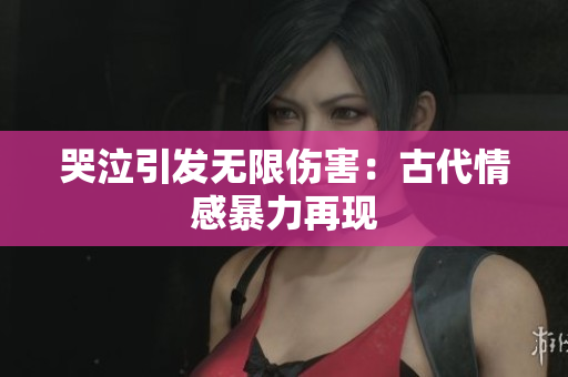 哭泣引发无限伤害：古代情感暴力再现