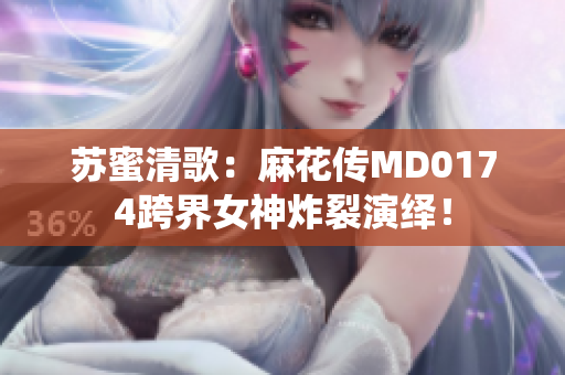 苏蜜清歌：麻花传MD0174跨界女神炸裂演绎！