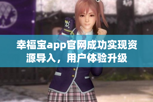幸福宝app官网成功实现资源导入，用户体验升级