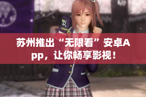 苏州推出“无限看”安卓App，让你畅享影视！
