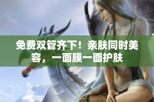 免费双管齐下！亲肤同时美容，一面膜一面护肤