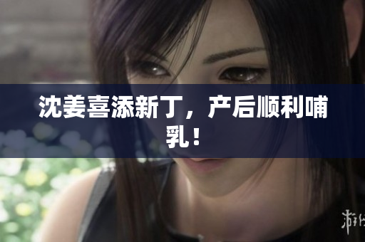 沈姜喜添新丁，产后顺利哺乳！