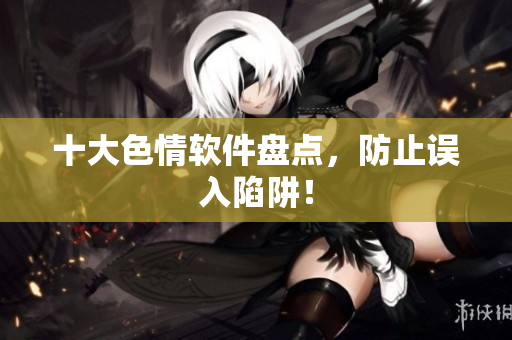 十大色情软件盘点，防止误入陷阱！