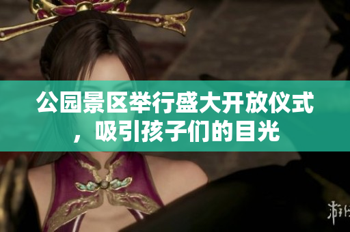 公园景区举行盛大开放仪式，吸引孩子们的目光