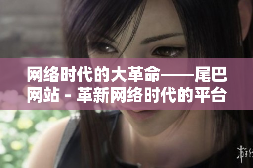 网络时代的大革命——尾巴网站 - 革新网络时代的平台——尾巴网站