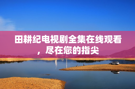 田耕纪电视剧全集在线观看，尽在您的指尖