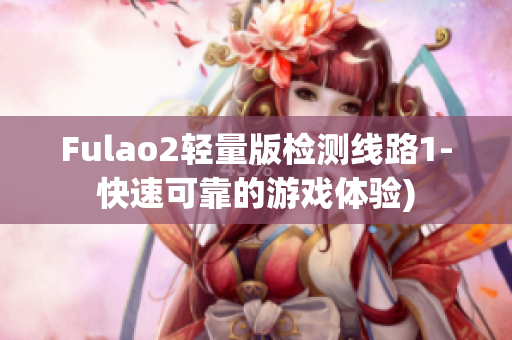 Fulao2轻量版检测线路1-快速可靠的游戏体验)