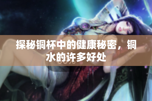 探秘铜杯中的健康秘密，铜水的许多好处