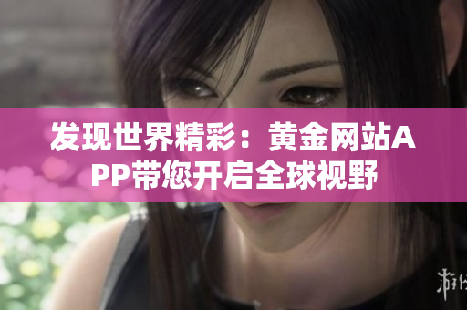 发现世界精彩：黄金网站APP带您开启全球视野
