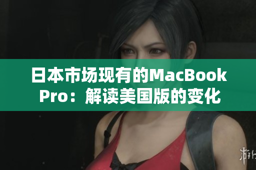 日本市场现有的MacBook Pro：解读美国版的变化