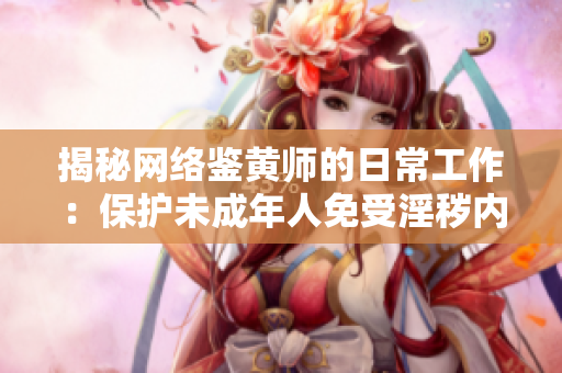 揭秘网络鉴黄师的日常工作：保护未成年人免受淫秽内容侵害