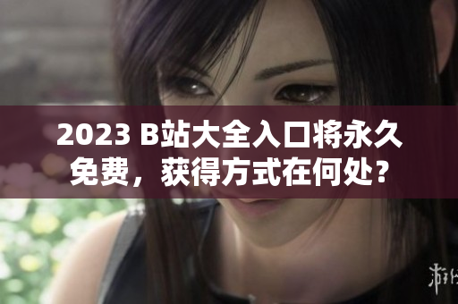 2023 B站大全入口将永久免费，获得方式在何处？