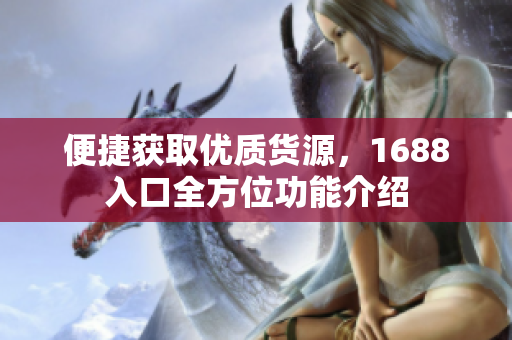 便捷获取优质货源，1688入口全方位功能介绍