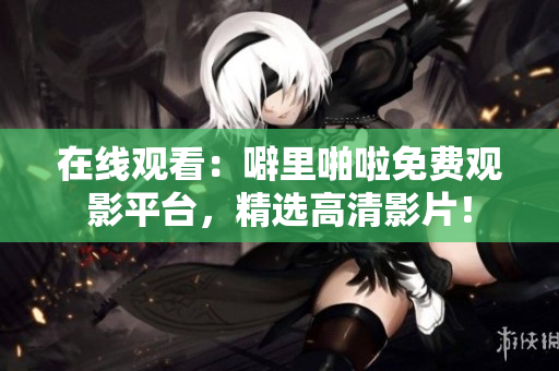 在线观看：噼里啪啦免费观影平台，精选高清影片！
