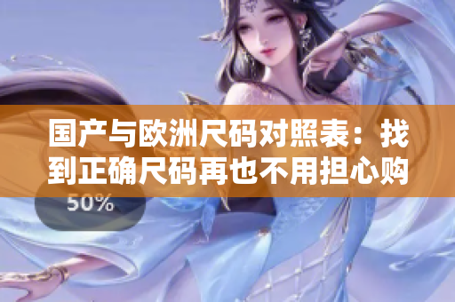 国产与欧洲尺码对照表：找到正确尺码再也不用担心购物了