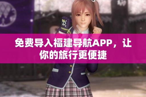 免费导入福建导航APP，让你的旅行更便捷