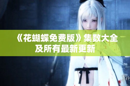 《花蝴蝶免费版》集数大全及所有最新更新
