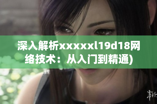 深入解析xxxxxl19d18网络技术：从入门到精通)