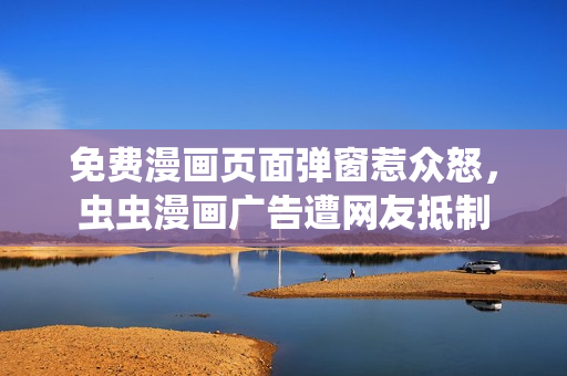 免费漫画页面弹窗惹众怒，虫虫漫画广告遭网友抵制