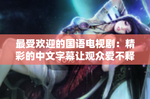 最受欢迎的国语电视剧：精彩的中文字幕让观众爱不释手