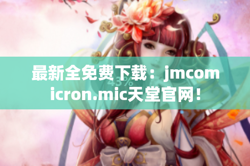 最新全免费下载：jmcomicron.mic天堂官网！
