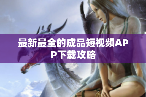 最新最全的成品短视频APP下载攻略