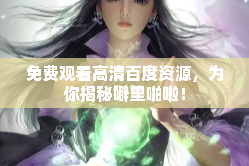 免费观看高清百度资源，为你揭秘噼里啪啦！