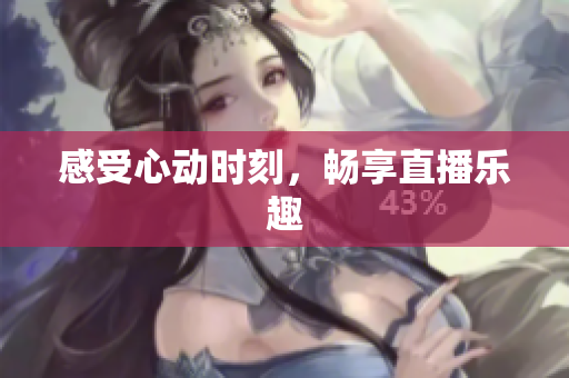 感受心动时刻，畅享直播乐趣