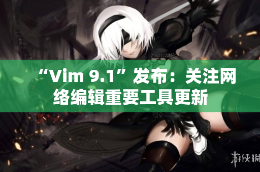 “Vim 9.1”发布：关注网络编辑重要工具更新