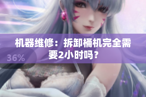 机器维修：拆卸桶机完全需要2小时吗？