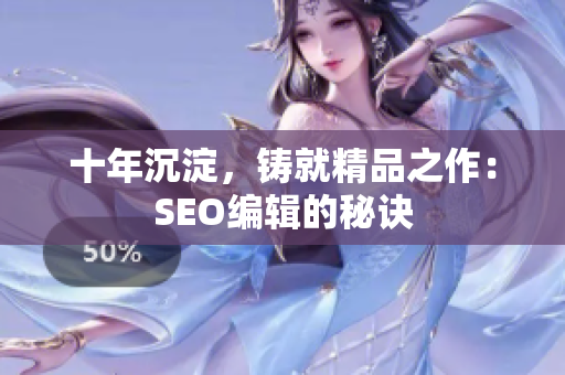 十年沉淀，铸就精品之作：SEO编辑的秘诀