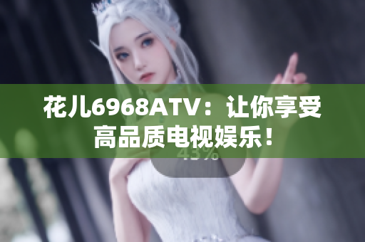 花儿6968ATV：让你享受高品质电视娱乐！