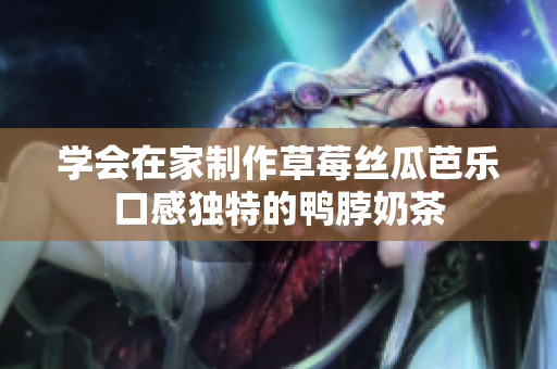 学会在家制作草莓丝瓜芭乐口感独特的鸭脖奶茶
