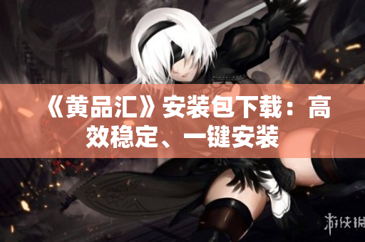 《黄品汇》安装包下载：高效稳定、一键安装