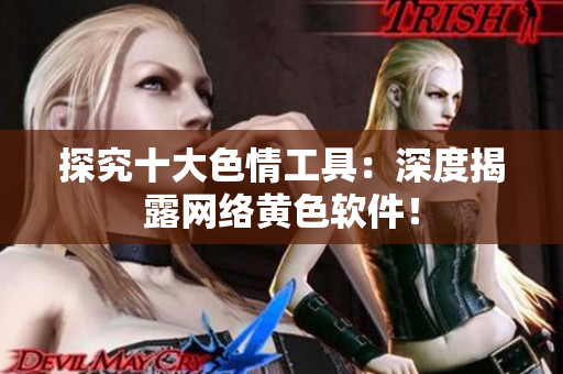 探究十大色情工具：深度揭露网络黄色软件！